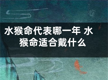 水猴命代表哪一年 水猴命适合戴什么
