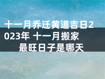 十一月乔迁黄道吉日2023年 十一月搬家最旺日子是哪天