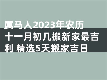 属马人2023年农历十一月初几搬新家最吉利 精选5天搬家吉日