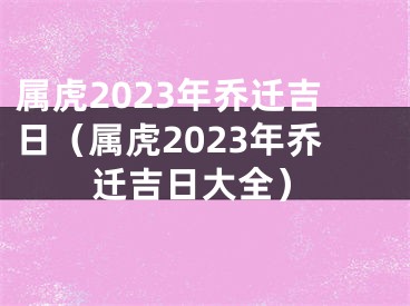 属虎2023年乔迁吉日（属虎2023年乔迁吉日大全）