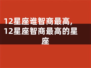 12星座谁智商最高,12星座智商最高的星座