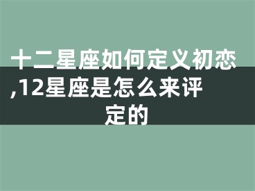 十二星座如何定义初恋,12星座是怎么来评定的