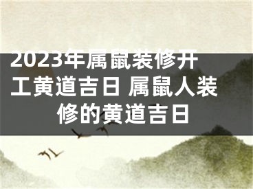 2023年属鼠装修开工黄道吉日 属鼠人装修的黄道吉日