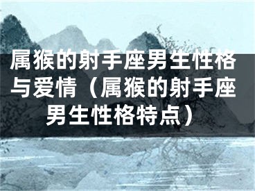 属猴的射手座男生性格与爱情（属猴的射手座男生性格特点）