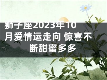 狮子座2023年10月爱情运走向 惊喜不断甜蜜多多