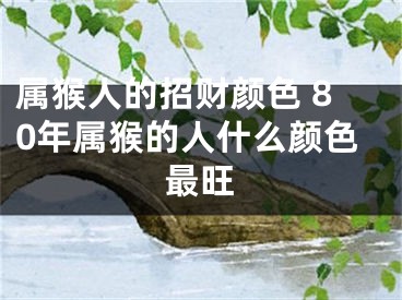 属猴人的招财颜色 80年属猴的人什么颜色最旺
