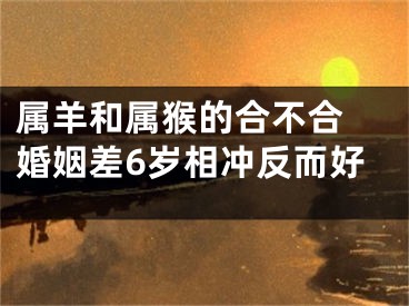 属羊和属猴的合不合 婚姻差6岁相冲反而好
