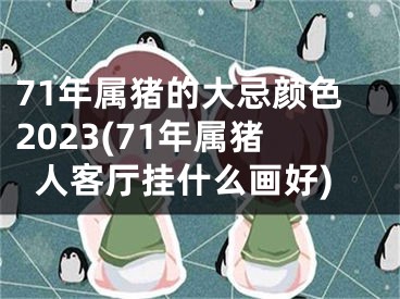 71年属猪的大忌颜色2023(71年属猪人客厅挂什么画好)