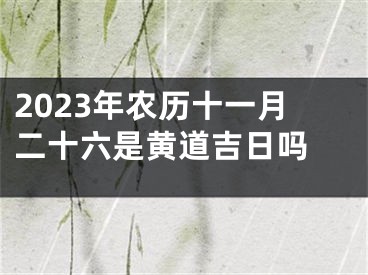 2023年农历十一月二十六是黄道吉日吗 