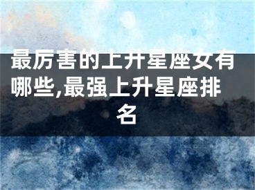 最厉害的上升星座女有哪些,最强上升星座排名