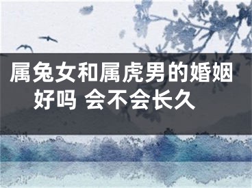 属兔女和属虎男的婚姻好吗 会不会长久
