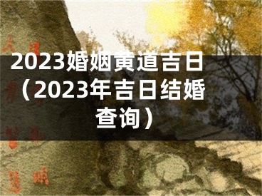 2023婚姻黄道吉日（2023年吉日结婚查询）