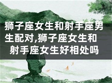 狮子座女生和射手座男生配对,狮子座女生和射手座女生好相处吗