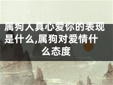属狗人真心爱你的表现是什么,属狗对爱情什么态度