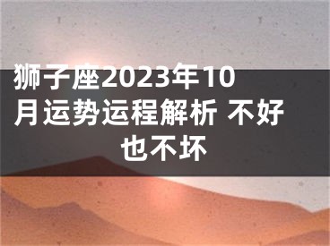 狮子座2023年10月运势运程解析 不好也不坏