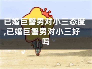 已婚巨蟹男对小三态度,已婚巨蟹男对小三好吗