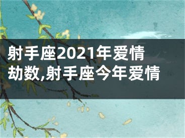 射手座2021年爱情劫数,射手座今年爱情