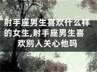 射手座男生喜欢什么样的女生,射手座男生喜欢别人关心他吗