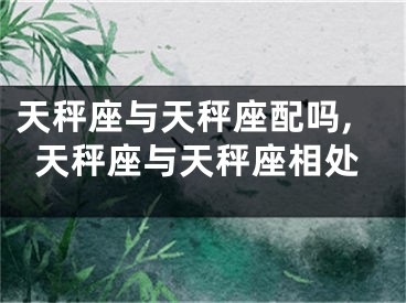 天秤座与天秤座配吗,天秤座与天秤座相处