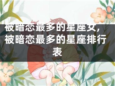 被暗恋最多的星座女,被暗恋最多的星座排行表