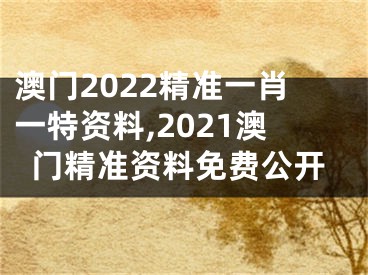 澳门2022精准一肖一特资料,2021澳门精准资料免费公开
