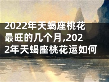 2022年天蝎座桃花最旺的几个月,2022年天蝎座桃花运如何