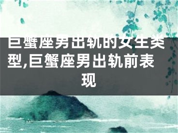 巨蟹座男出轨的女生类型,巨蟹座男出轨前表现