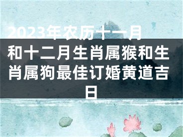 2023年农历十一月和十二月生肖属猴和生肖属狗最佳订婚黄道吉日