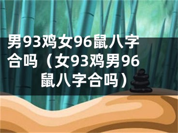男93鸡女96鼠八字合吗（女93鸡男96鼠八字合吗）
