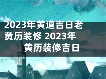 2023年黄道吉日老黄历装修 2023年黄历装修吉日