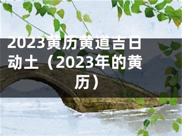 2023黄历黄道吉日动土（2023年的黄历）