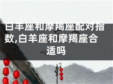 白羊座和摩羯座配对指数,白羊座和摩羯座合适吗