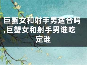 巨蟹女和射手男适合吗,巨蟹女和射手男谁吃定谁