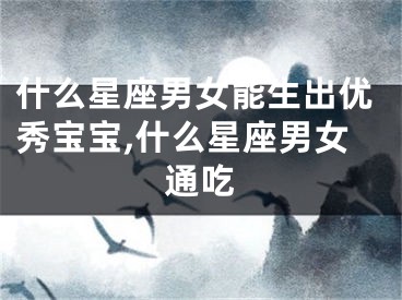 什么星座男女能生出优秀宝宝,什么星座男女通吃
