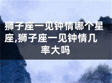狮子座一见钟情哪个星座,狮子座一见钟情几率大吗
