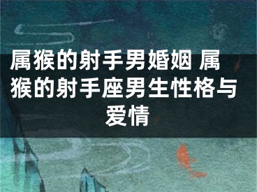 属猴的射手男婚姻 属猴的射手座男生性格与爱情