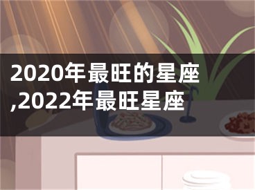2020年最旺的星座,2022年最旺星座