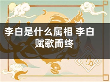 李白是什么属相 李白赋歌而终