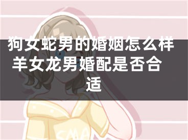 狗女蛇男的婚姻怎么样 羊女龙男婚配是否合适