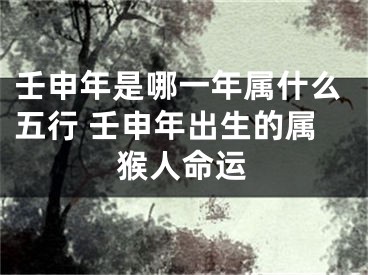 壬申年是哪一年属什么五行 壬申年出生的属猴人命运