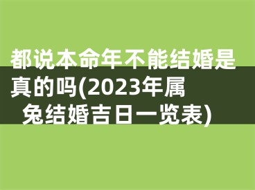 都说本命年不能结婚是真的吗(2023年属兔结婚吉日一览表)