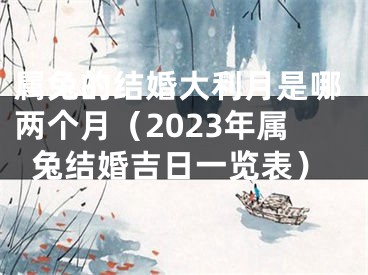 属兔的结婚大利月是哪两个月（2023年属兔结婚吉日一览表）