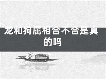 龙和狗属相合不合是真的吗
