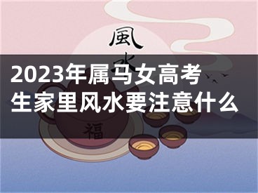2023年属马女高考生家里风水要注意什么