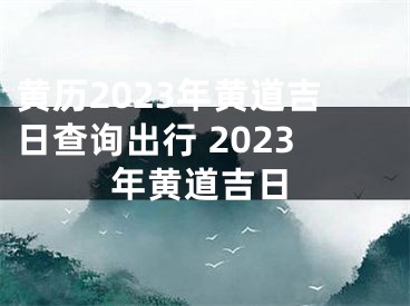 黄历2023年黄道吉日查询出行 2023年黄道吉日