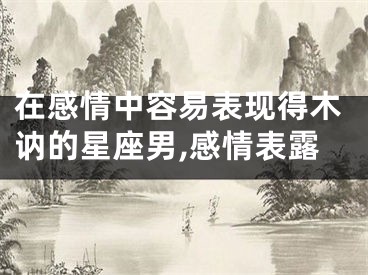在感情中容易表现得木讷的星座男,感情表露