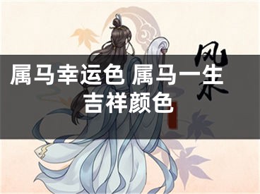 属马幸运色 属马一生吉祥颜色