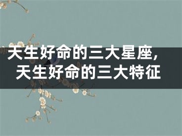 天生好命的三大星座,天生好命的三大特征