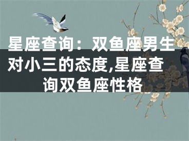 星座查询：双鱼座男生对小三的态度,星座查询双鱼座性格