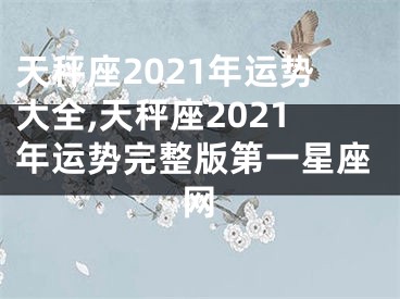 天秤座2021年运势大全,天秤座2021年运势完整版第一星座网